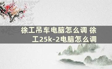 徐工吊车电脑怎么调 徐工25k-2电脑怎么调